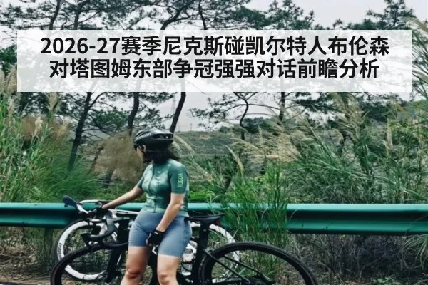 2026-27赛季尼克斯碰凯尔特人布伦森对塔图姆东部争冠强强对话前瞻分析