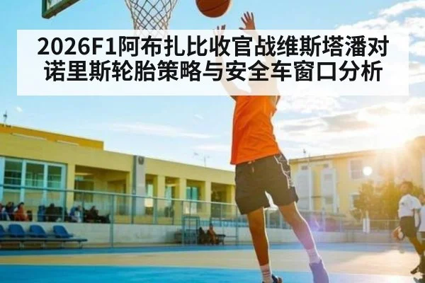 2026F1阿布扎比收官战维斯塔潘对诺里斯轮胎策略与安全车窗口分析